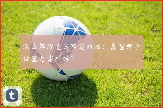 深度解读皇马阵容短板:夏窗哪些位置急需补强?