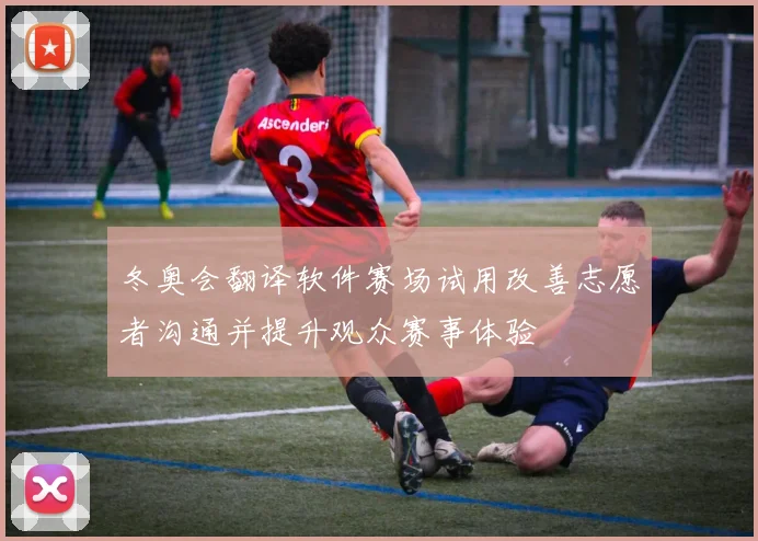 冬奥会翻译软件赛场试用改善志愿者沟通并提升观众赛事体验