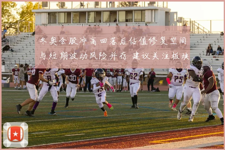 冬奥会股冲高回落后估值修复空间与短期波动风险并存 建议关注板块分化