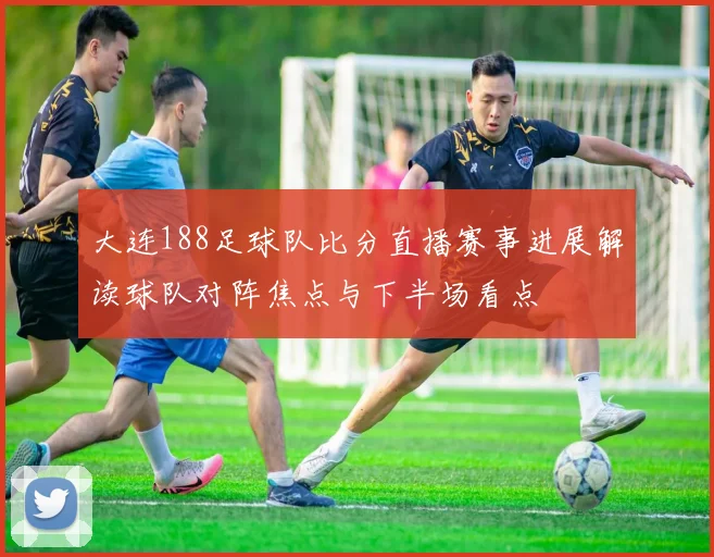 大连188足球队比分直播赛事进展解读球队对阵焦点与下半场看点