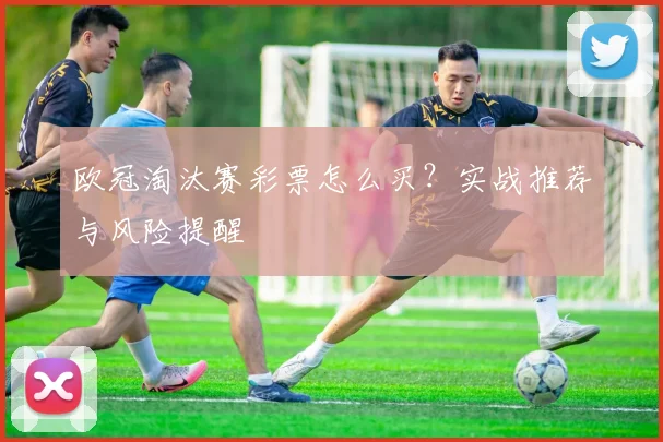 欧冠淘汰赛彩票怎么买?实战推荐与风险提醒