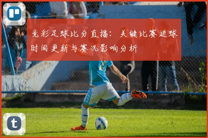 竞彩足球比分直播：关键比赛进球时间更新与赛况影响分析