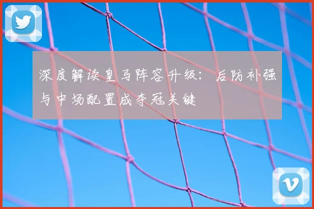 深度解读皇马阵容升级:后防补强与中场配置成夺冠关键