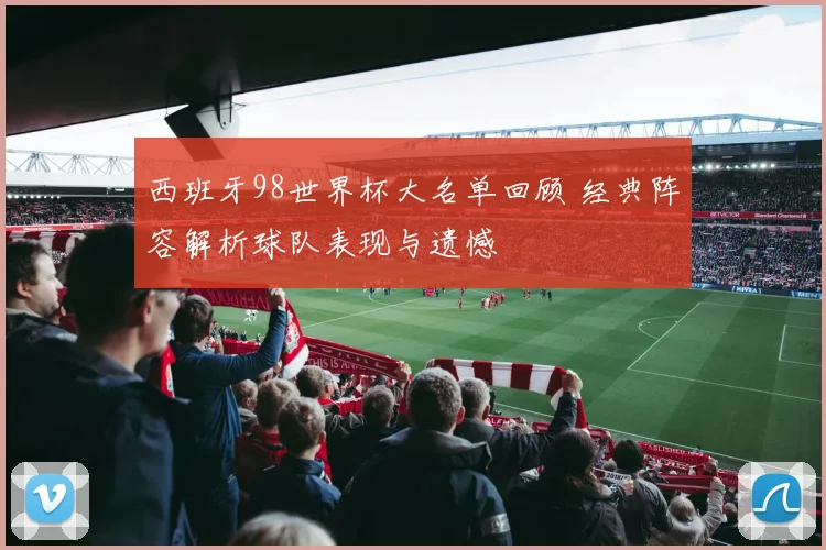 西班牙98世界杯大名单回顾 经典阵容解析球队表现与遗憾
